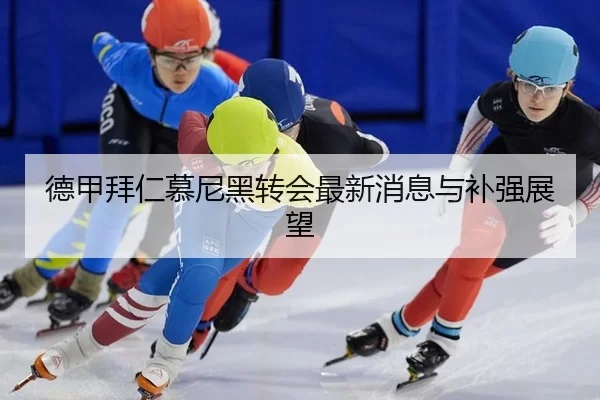德甲拜仁慕尼黑转会最新消息与补强展望