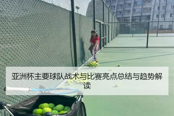 亚洲杯主要球队战术与比赛亮点总结与趋势解读